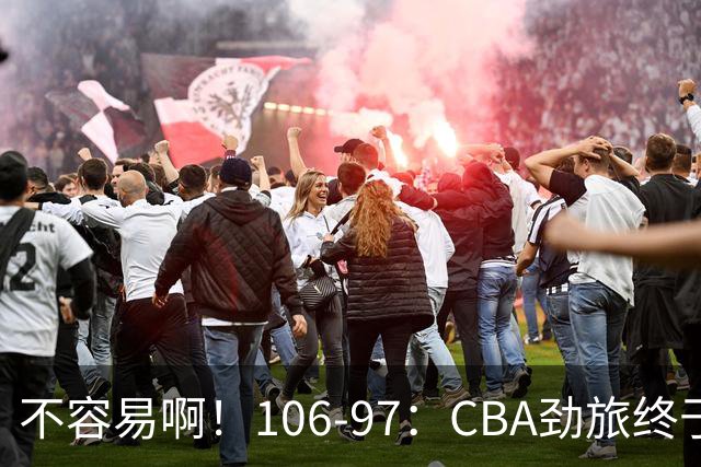 不容易啊！106-97：CBA劲旅终于赢了终结连败、首胜本土后卫27分