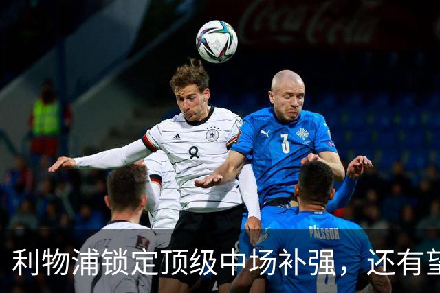 利物浦锁定顶级中场补强，还有望迎回阿诺德补强边路